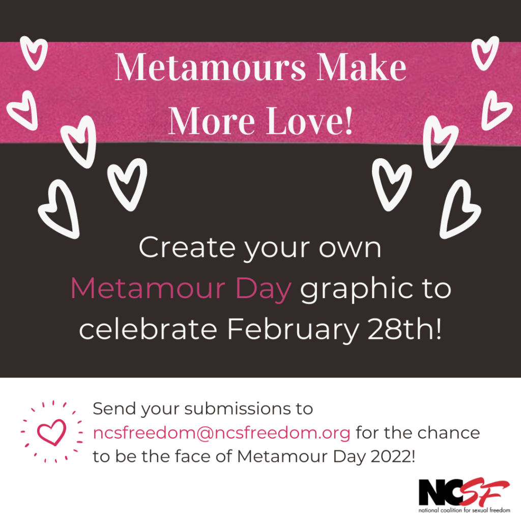 Infographic: Metamours Make More Love! Create your own Metamour Day graphic to celebrate February 28th! Send your submissions to ncsfreedom@ncsfreedom.org for the chance to be the face of Metamour Day 2022!